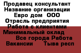 Продавец-консультант › Название организации ­ Евро-дом, ООО › Отрасль предприятия ­ Работа с клиентами › Минимальный оклад ­ 30 000 - Все города Работа » Вакансии   . Тыва респ.